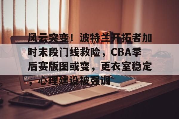 开元官方网站-关于风云突变！波特兰开拓者加时末段门线救险，CBA季后赛版图或变，更衣室稳定，心理建设被强调的信息