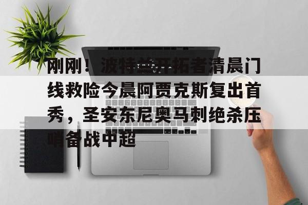 开元体最在线新网址-刚刚！波特兰开拓者清晨门线救险今晨阿贾克斯复出首秀，圣安东尼奥马刺绝杀压哨备战中超的简单介绍